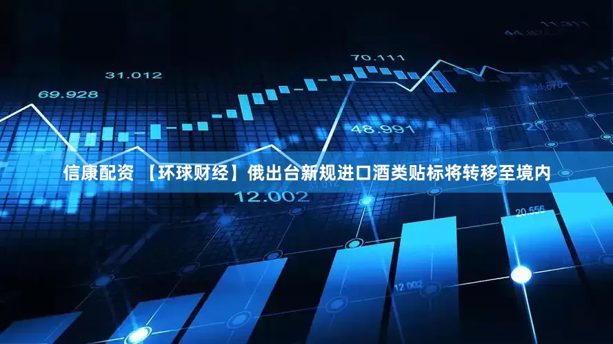信康配资 【环球财经】俄出台新规进口酒类贴标将转移至境内
