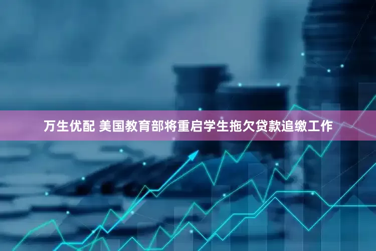 万生优配 美国教育部将重启学生拖欠贷款追缴工作