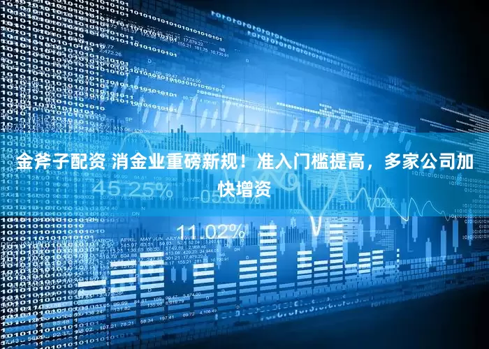金斧子配资 消金业重磅新规！准入门槛提高，多家公司加快增资