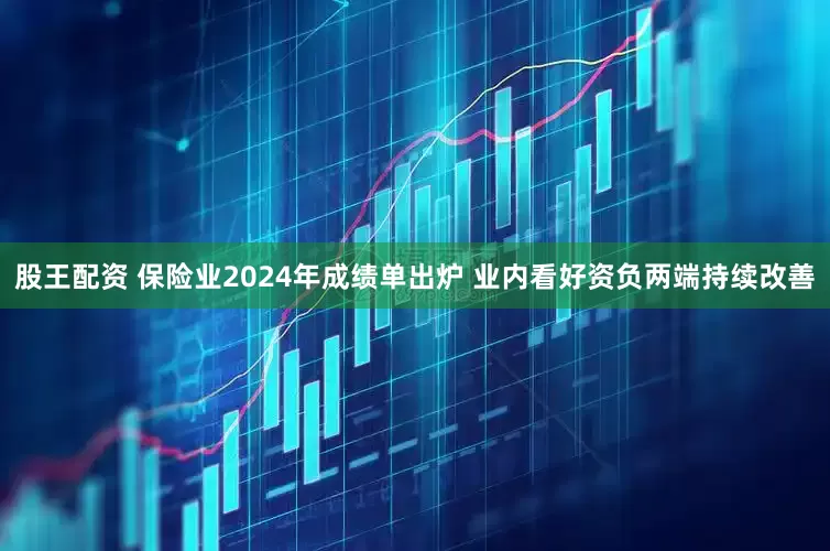 股王配资 保险业2024年成绩单出炉 业内看好资负两端持续改善