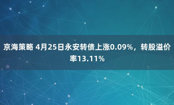 京海策略 4月25日永安转债上涨0.09%，转股溢价率13.11%