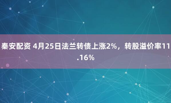 秦安配资 4月25日法兰转债上涨2%，转股溢价率11.16%