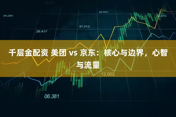 千层金配资 美团 vs 京东：核心与边界，心智与流量