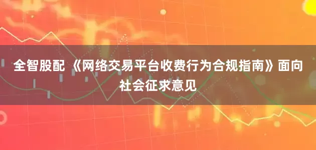 全智股配 《网络交易平台收费行为合规指南》面向社会征求意见