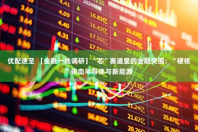 优配速至 【金融一线调研】“芯”赛道里的金融突围：“硬核”输血半导体与新能源