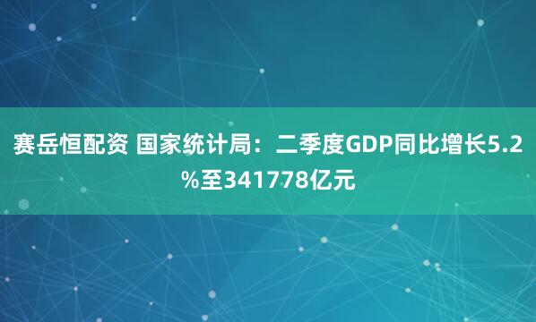 赛岳恒配资 国家统计局：二季度GDP同比增长5.2%至341778亿元