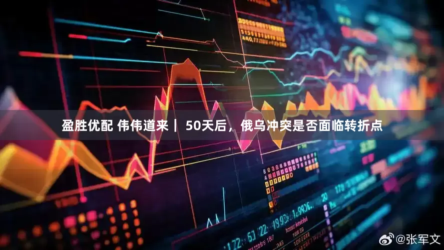 盈胜优配 伟伟道来｜ 50天后，俄乌冲突是否面临转折点