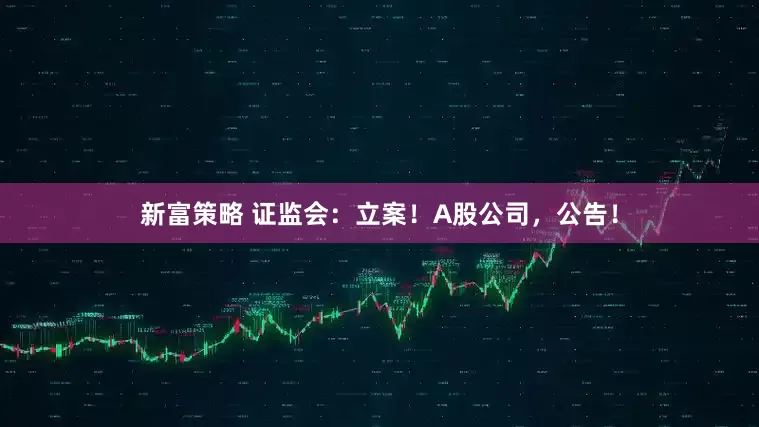新富策略 证监会：立案！A股公司，公告！