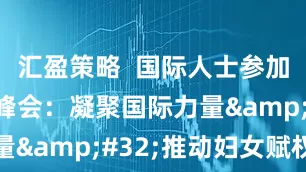 汇盈策略  国际人士参加全球妇女峰会：凝聚国际力量 推动妇女赋权