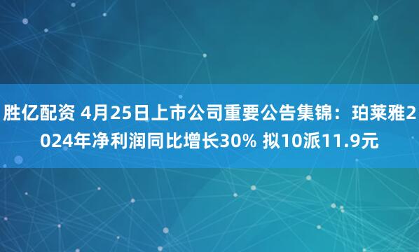 胜亿配资 4月25日上市公司重要公告集锦：珀莱雅2024年净利润同比增长30% 拟10派11.9元