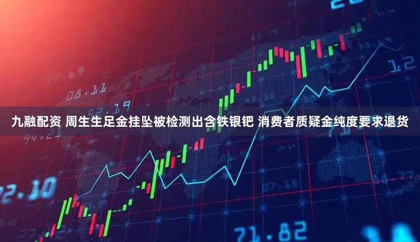 九融配资 周生生足金挂坠被检测出含铁银钯 消费者质疑金纯度要求退货