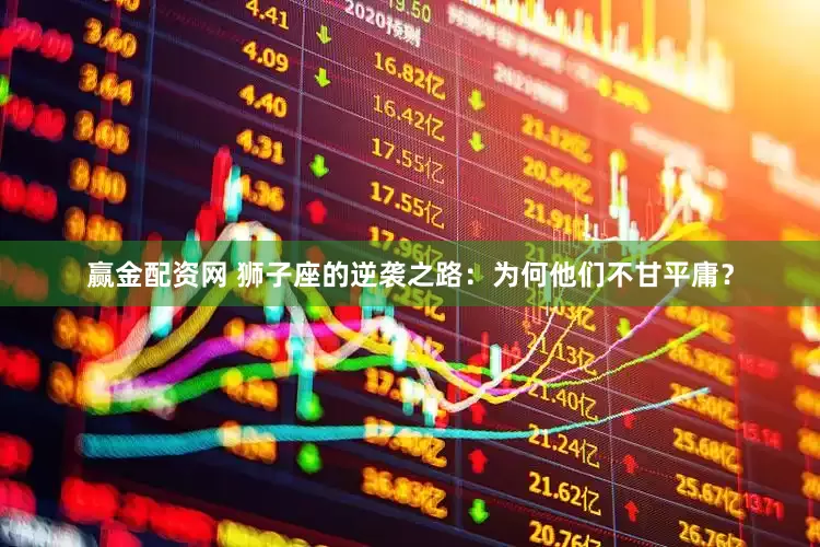 赢金配资网 狮子座的逆袭之路：为何他们不甘平庸？