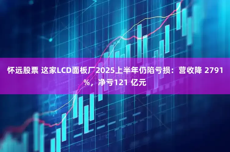 怀远股票 这家LCD面板厂2025上半年仍陷亏损：营收降 2791%，净亏121 亿元