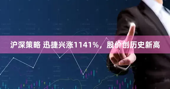 沪深策略 迅捷兴涨1141%，股价创历史新高