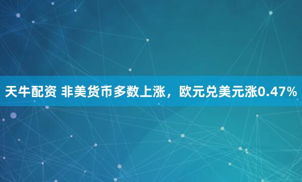 天牛配资 非美货币多数上涨，欧元兑美元涨0.47%